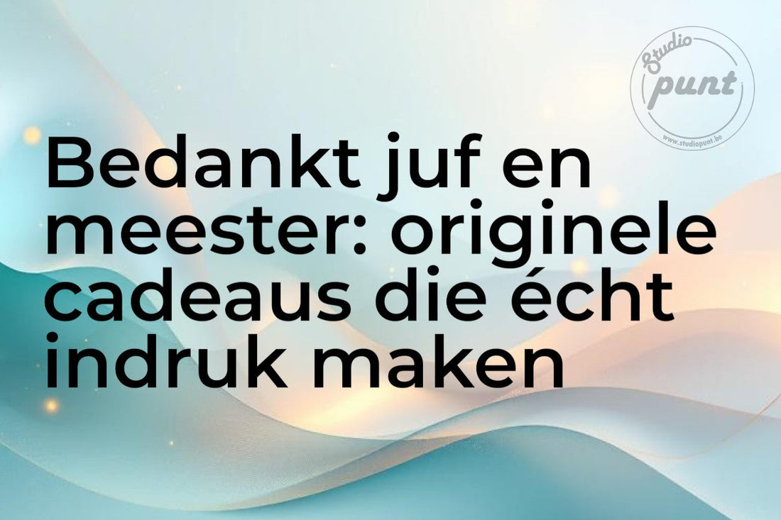 Bedankt juf en meester: originele cadeaus die écht indruk maken